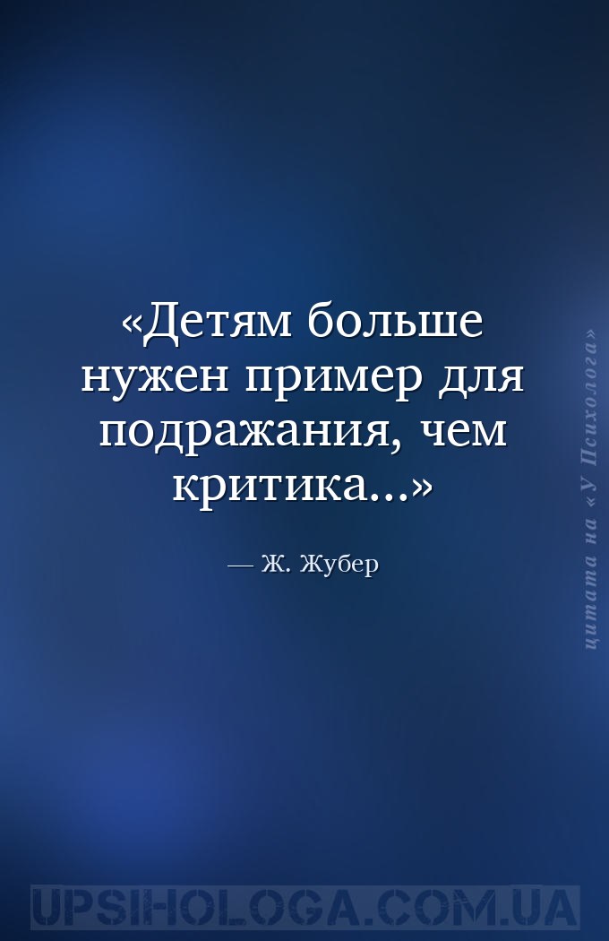 Детям больше нужен пример для подражания, чем критика... — Ж. Жубер