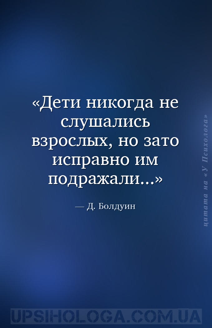 Дети никогда не слушались взрослых, но зато исправно им подражали... — Д. Болдуин