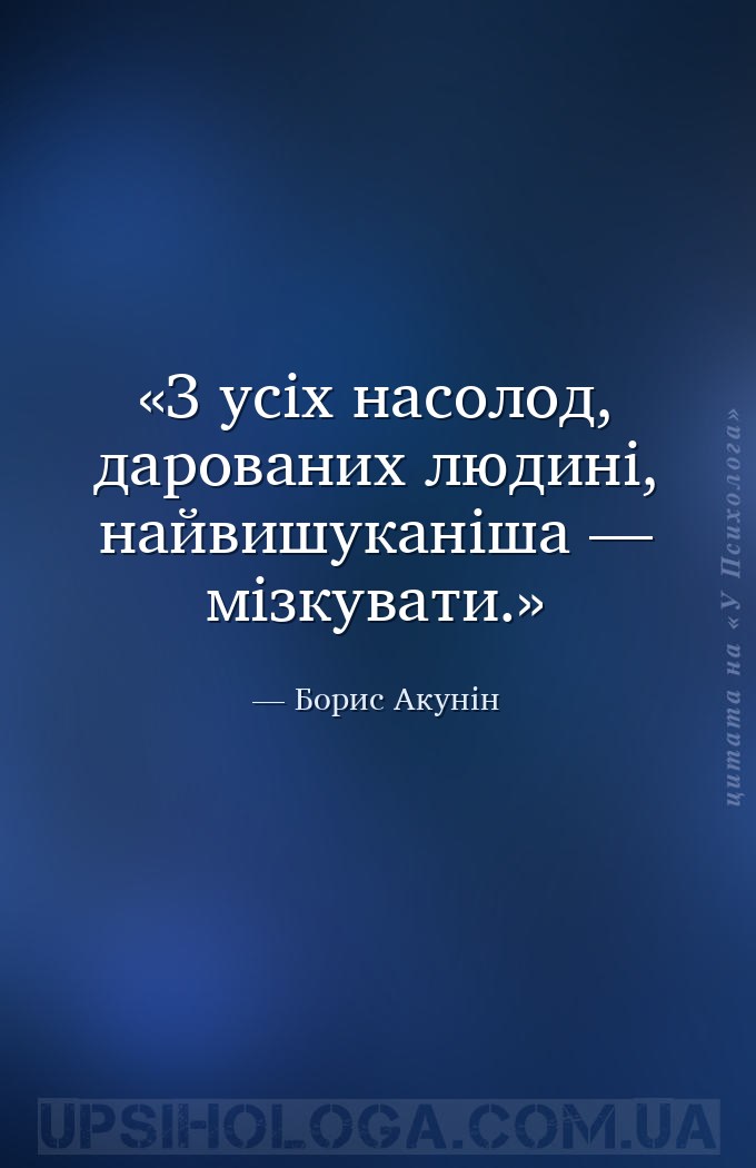 З усіх насолод, дарованих людині, найвишуканіша — мізкувати. — Борис Акунін