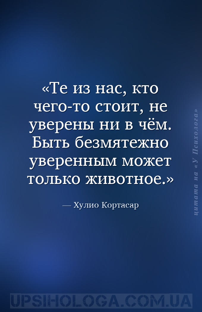 Те из нас, кто чего-то стоит, не уверены ни в чём. Быть безмятежно уверенны... — Хулио Кортасар