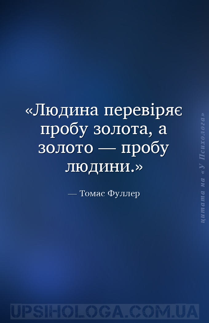 Людина перевіряє пробу золота, а золото — пробу людини. — Томас Фуллер