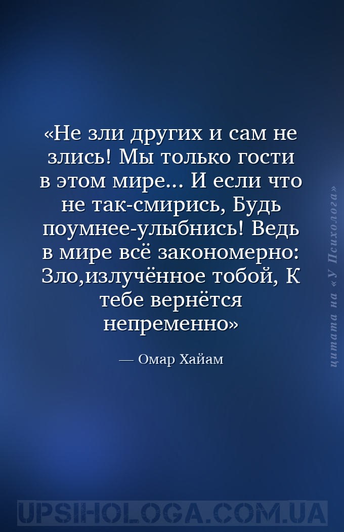Не зли других и сам не злись! 
Мы только гости в этом мире... 
И если что... — Омар Хайам