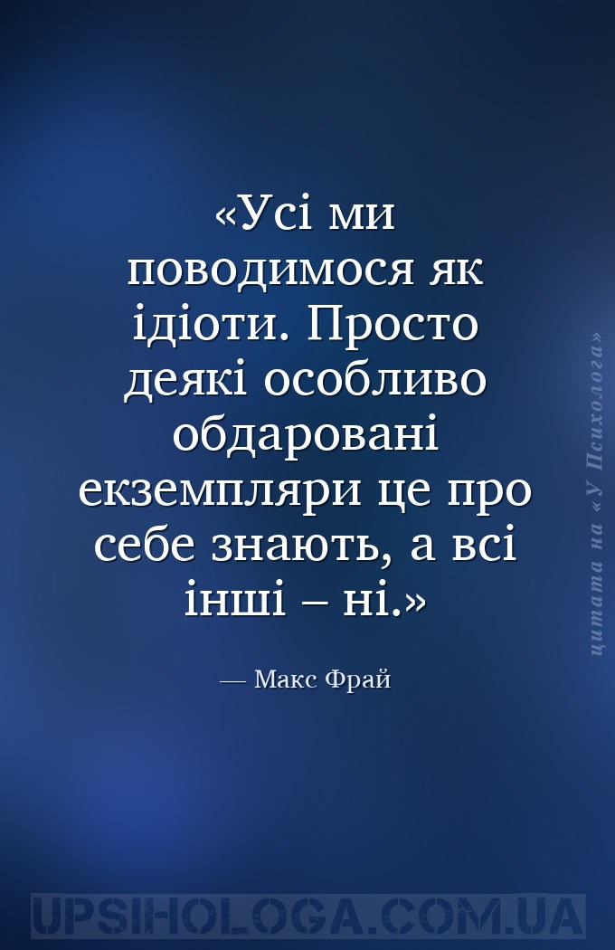 Усі ми поводимося як ідіоти. Просто деякі особливо обдаровані екземпляри це... — Макс Фрай