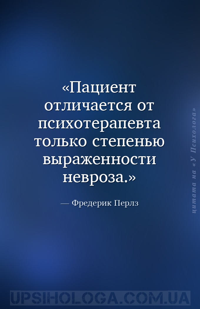 Пациент отличается от психотерапевта только степенью выраженности невроза. — Фредерик Перлз