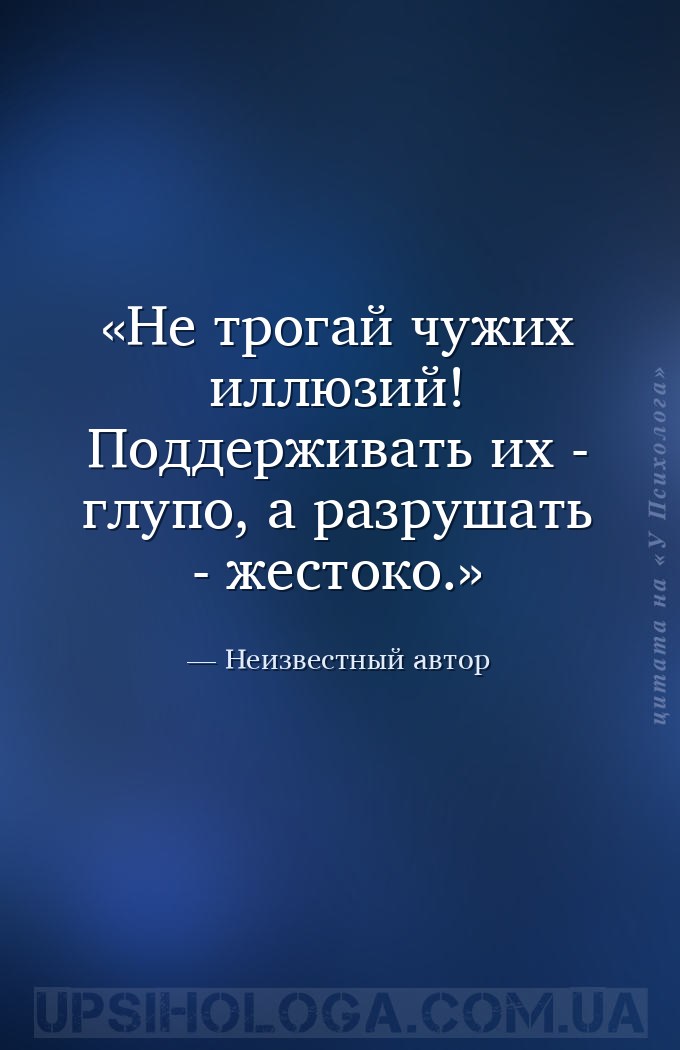 Не трогай чужих иллюзий! Поддерживать их - глупо, а разрушать - жестоко. — Неизвестный автор