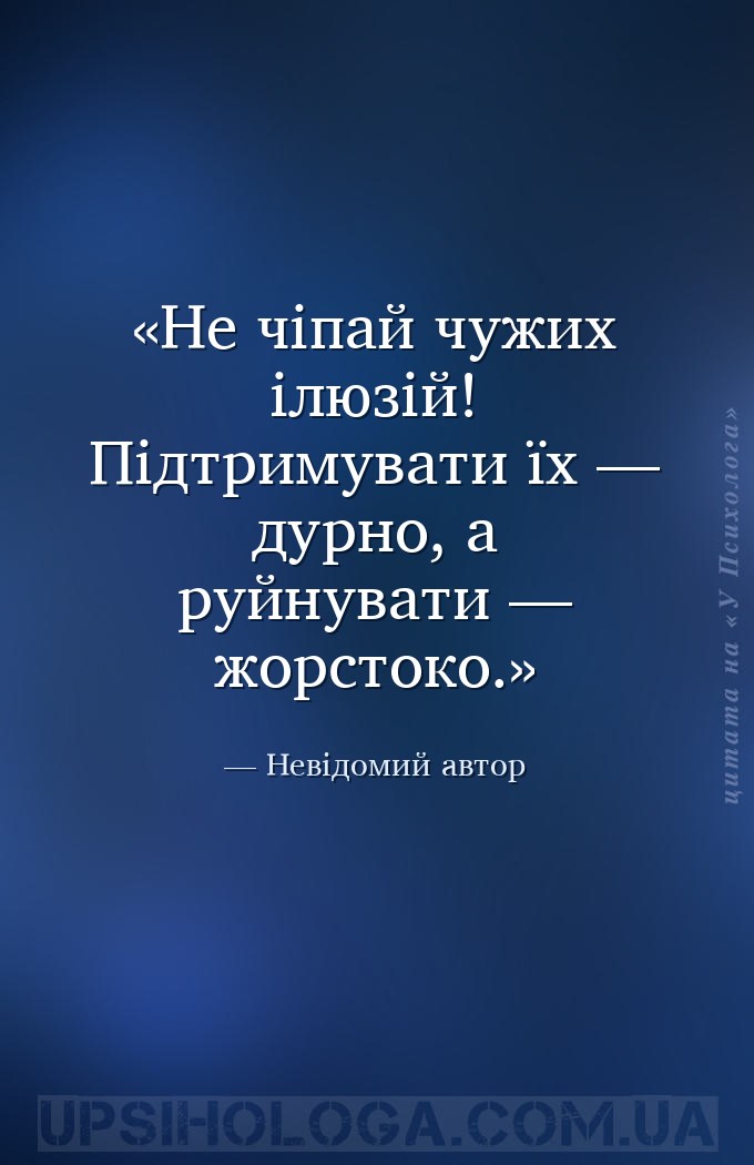 Не чіпай чужих ілюзій! Підтримувати їх — дурно, а руйнувати — жорстоко. — Невідомий автор