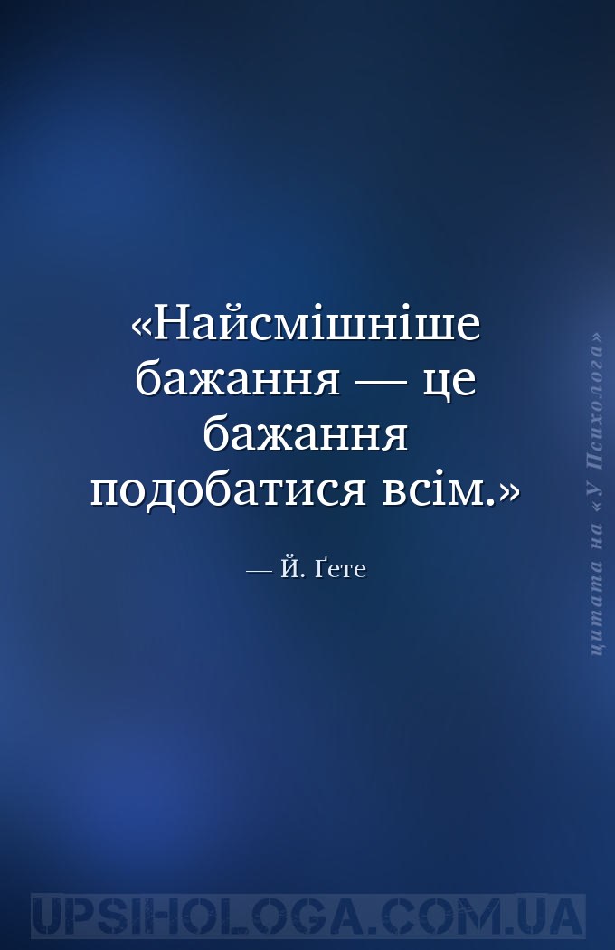 Найсмішніше бажання — це бажання подобатися всім. — Й. Ґете