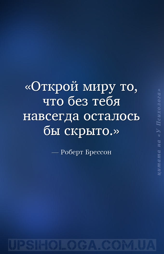 Открой миру то, что без тебя навсегда осталось бы скрыто. — Роберт Брессон