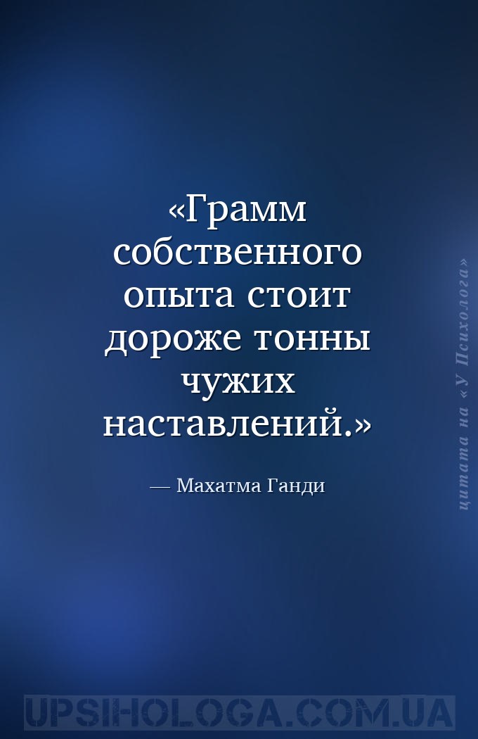 Грамм собственного опыта стоит дороже тонны чужих наставлений. — Махатма Ганди
