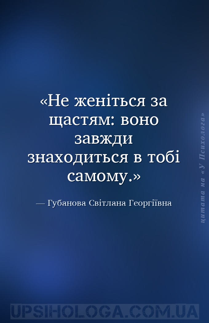 Не женіться за щастям: воно завжди знаходиться в тобі самому. — Губанова Світлана Георгіївна