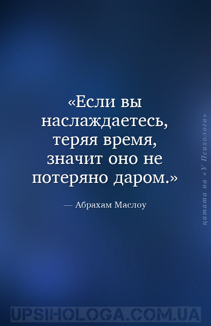 Если вы наслаждаетесь, теряя время, значит оно не потеряно даром. — Абрахам Маслоу
