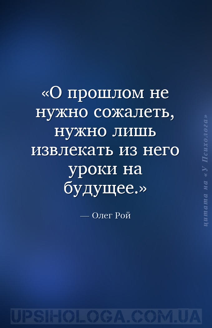О прошлом не нужно сожалеть, нужно лишь извлекать из него уроки на будущее. — Олег Рой