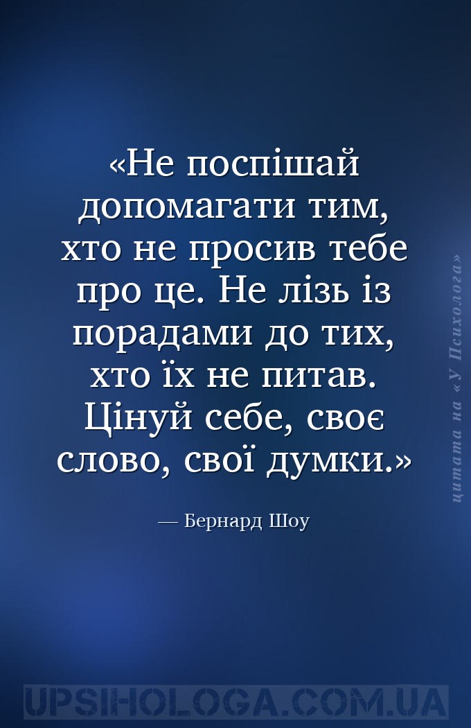 Не поспішай допомагати тим, хто не просив тебе про це. Не лізь із порадами... — Бернард Шоу