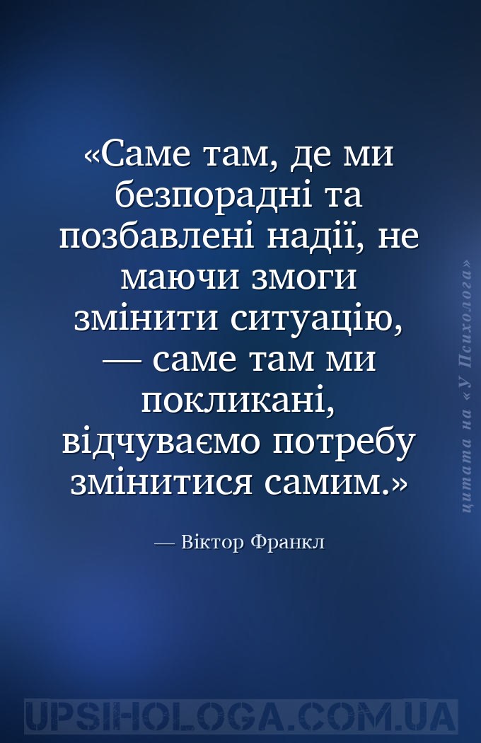 Саме там, де ми безпорадні та позбавлені надії, не маючи змоги змінити ситу... — Віктор Франкл