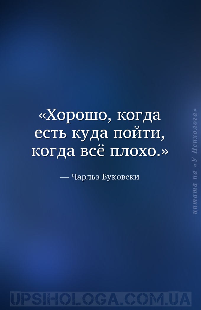 Хорошо, когда есть куда пойти, когда всё плохо. — Чарльз Буковски