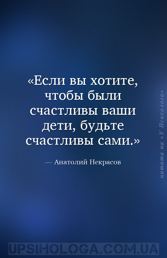 Если вы хотите, чтобы были счастливы ваши дети, будьте счастливы сами. — Анатолий Некрасов