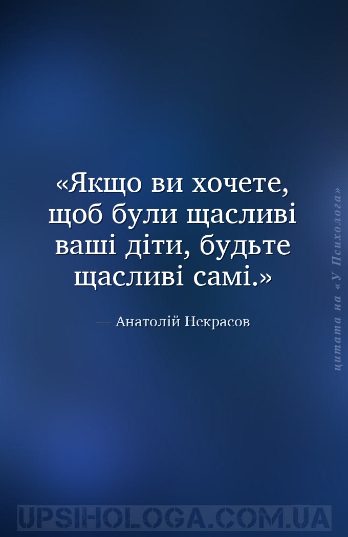 Якщо ви хочете, щоб були щасливі ваші діти, будьте щасливі самі. — Анатолій Некрасов