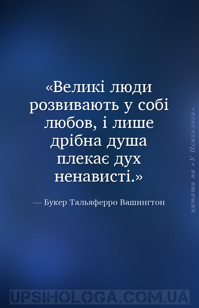 Великі люди розвивають у собі любов, і лише дрібна душа плекає дух ненавист... — Букер Тальяферро Вашингтон