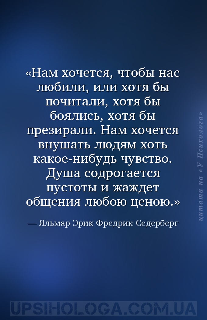 Нам хочется, чтобы нас любили, или хотя бы почитали, хотя бы боялись, хотя... — Яльмар Эрик Фредрик Седерберг
