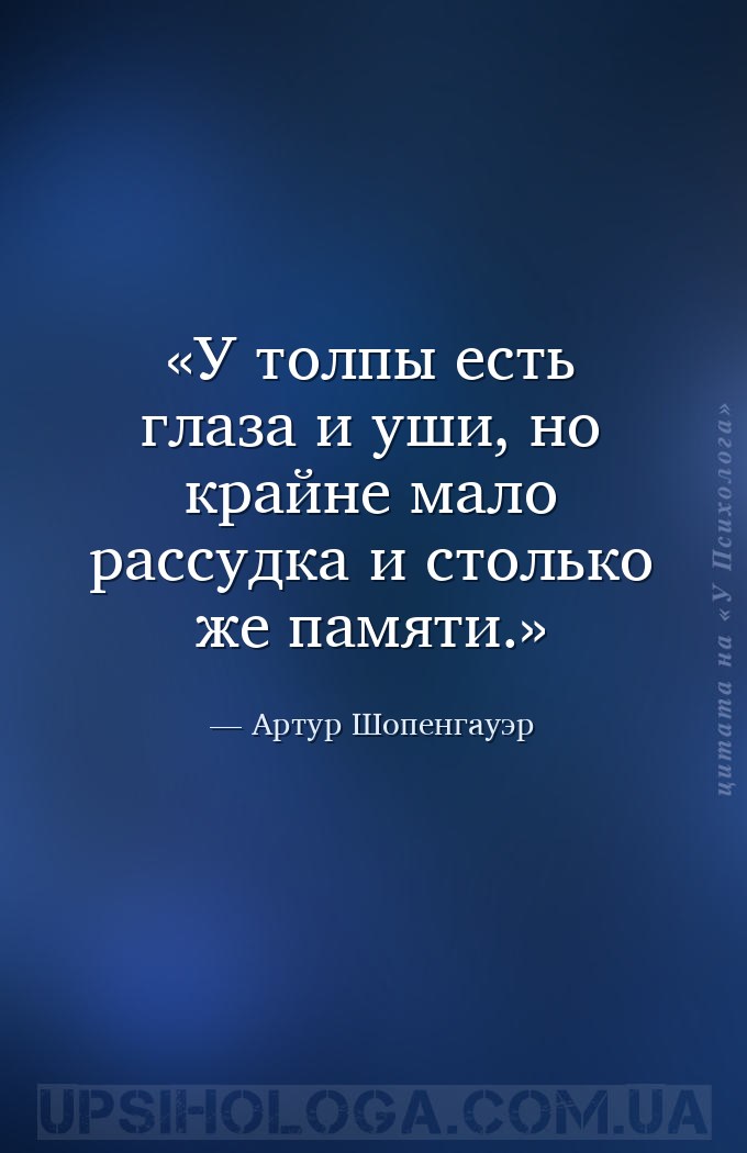 У толпы есть глаза и уши, но крайне мало рассудка и столько же памяти. — Артур Шопенгауэр