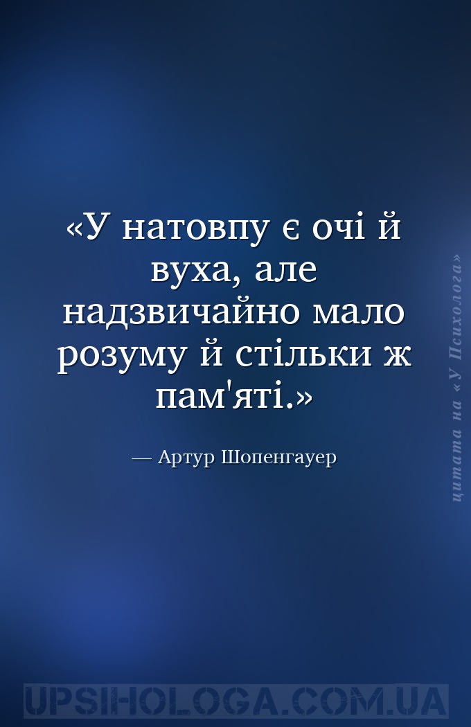 У натовпу є очі й вуха, але надзвичайно мало розуму й стільки ж пам'яті. — Артур Шопенгауер