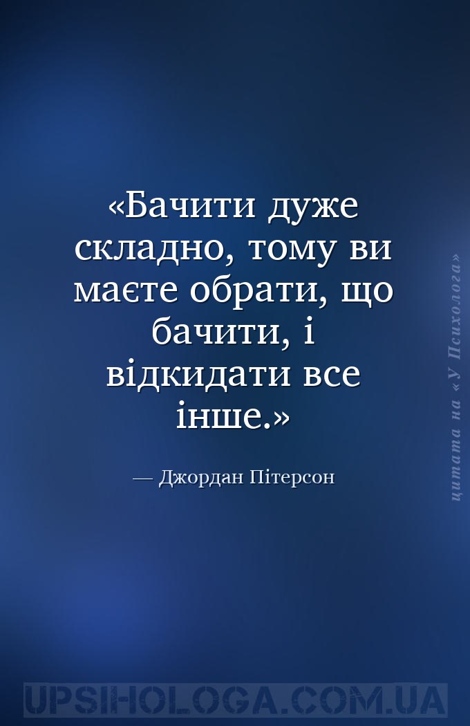 Бачити дуже складно, тому ви маєте обрати, що бачити, і відкидати все інше. — Джордан Пітерсон
