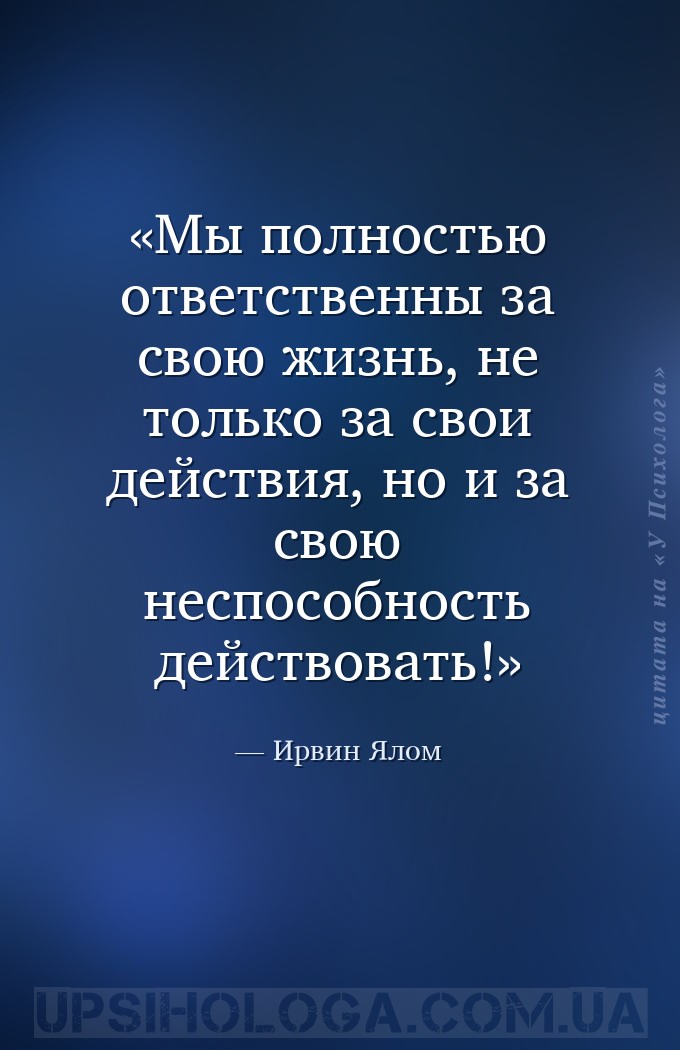 Мы полностью ответственны за свою жизнь, не только за свои действия, но и з... — Ирвин Ялом