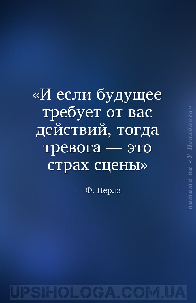И если будущее требует от вас действий, тогда тревога — это страх сцены — Ф. Перлз