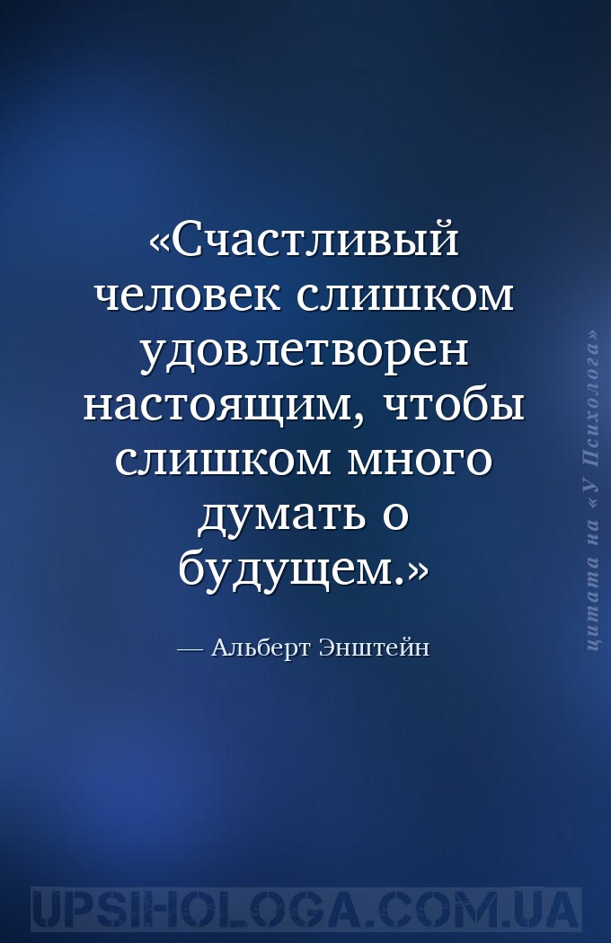 Счастливый человек слишком удовлетворен настоящим, чтобы слишком много дума... — Альберт Энштейн