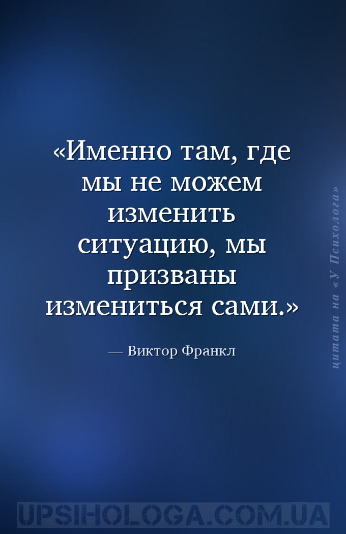 Именно там, где мы не можем изменить ситуацию, мы призваны измениться сами. — Виктор Франкл