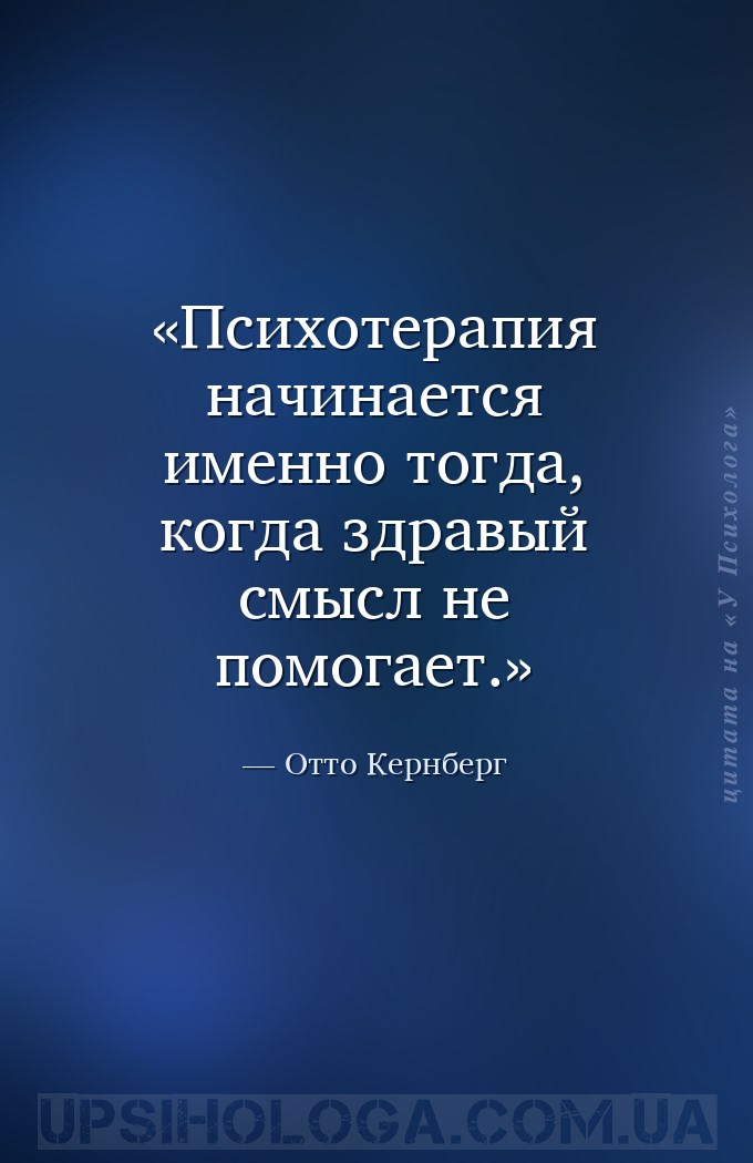 Психотерапия начинается именно тогда, когда здравый смысл не помогает. — Отто Кернберг