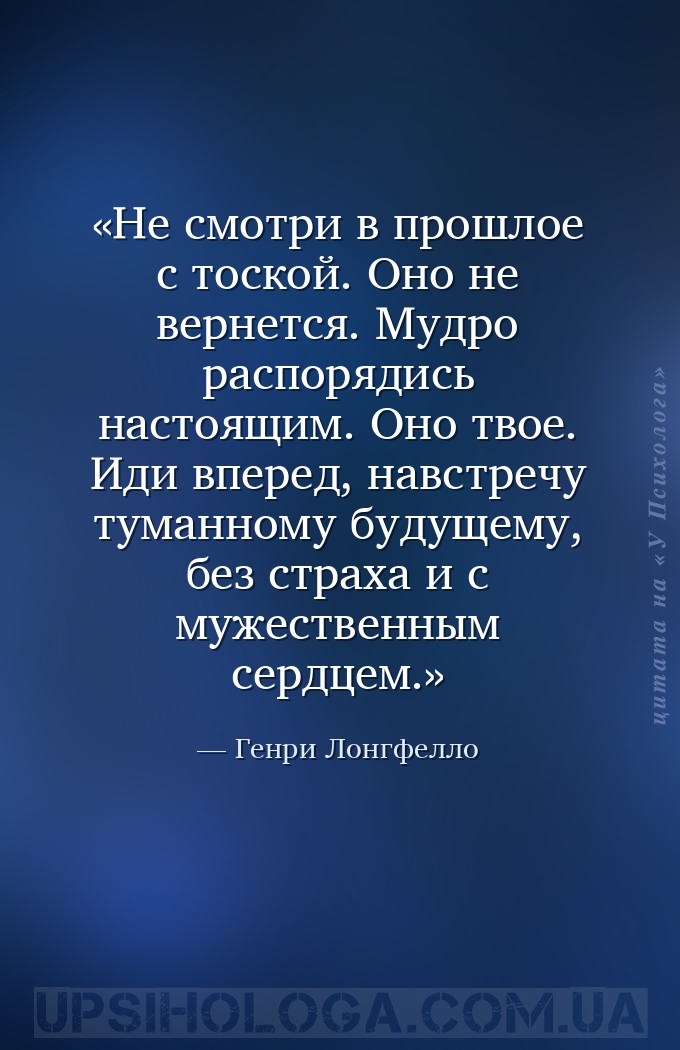 Не смотри в прошлое с тоской. Оно не вернется. Мудро распорядись настоящим.... — Генри Лонгфелло