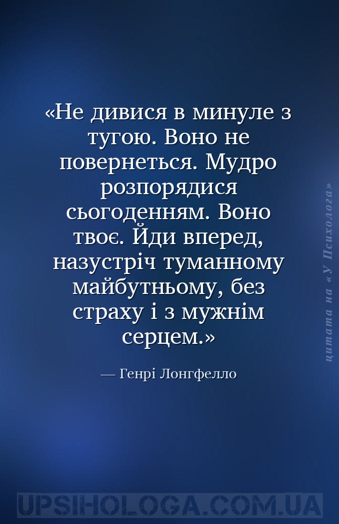 Не дивися в минуле з тугою. Воно не повернеться. Мудро розпорядися сьогоден... — Генрі Лонгфелло