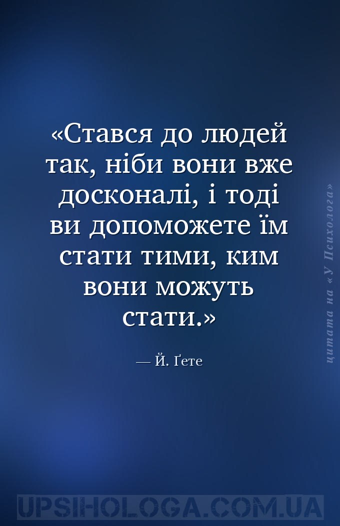 Стався до людей так, ніби вони вже досконалі, і тоді ви допоможете їм стати... — Й. Ґете