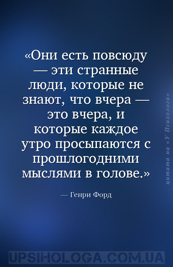 Они есть повсюду — эти странные люди, которые не знают, что вчера — это вче... — Генри Форд