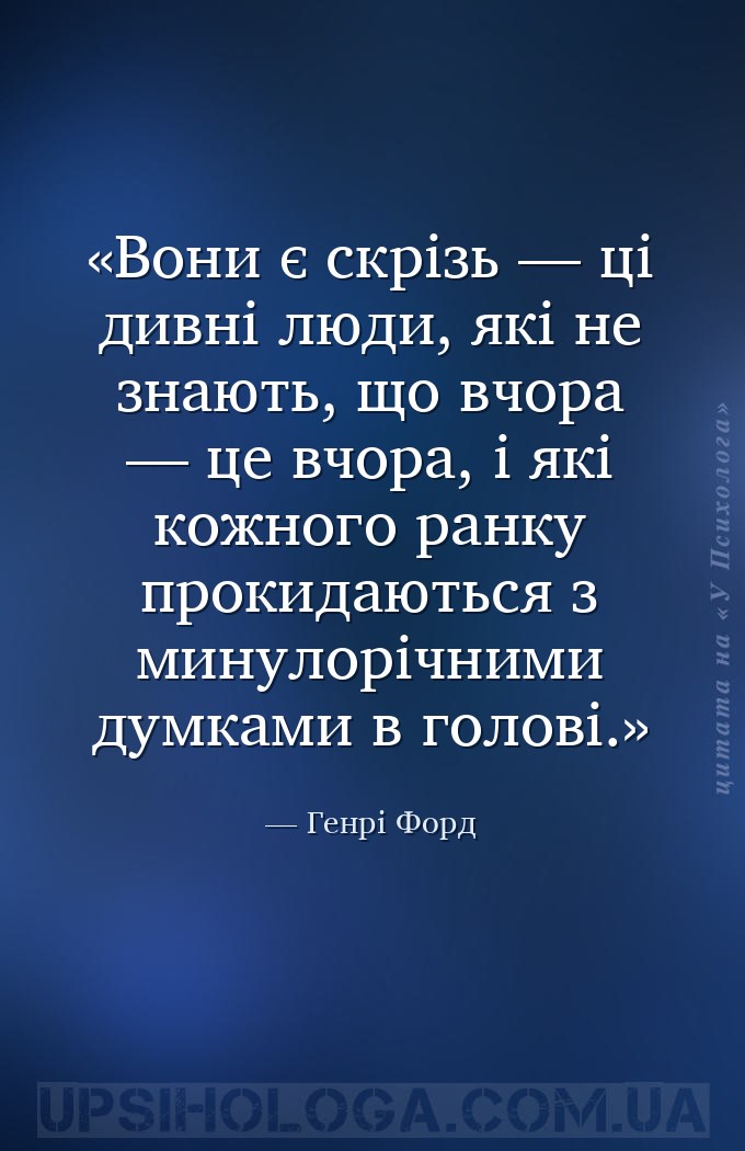 Вони є скрізь — ці дивні люди, які не знають, що вчора — це вчора, і які ко... — Генрі Форд