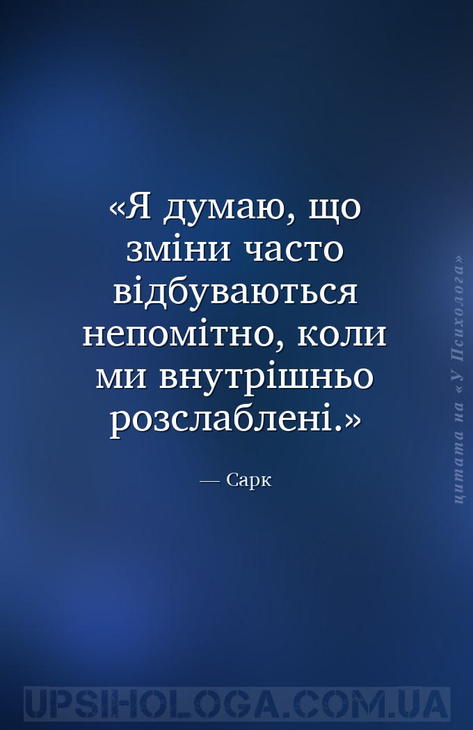 Я думаю, що зміни часто відбуваються непомітно, коли ми внутрішньо розслабл... — Сарк