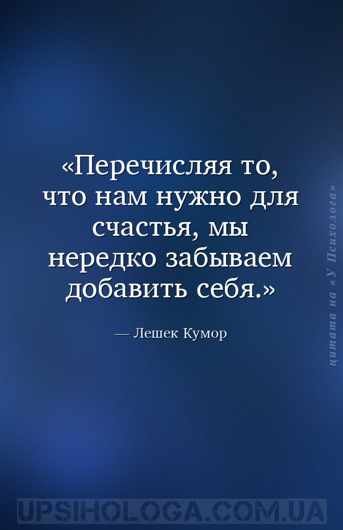 Перечисляя то, что нам нужно для счастья, мы нередко забываем добавить себя... — Лешек Кумор