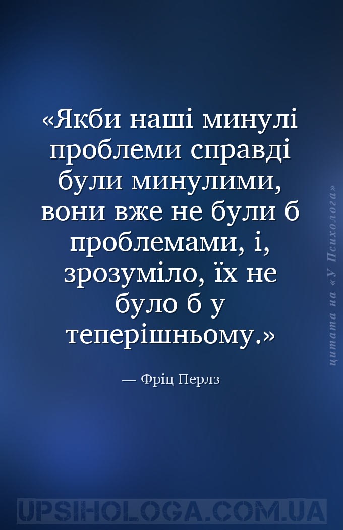 Якби наші минулі проблеми справді були минулими, вони вже не були б проблем... — Фріц Перлз