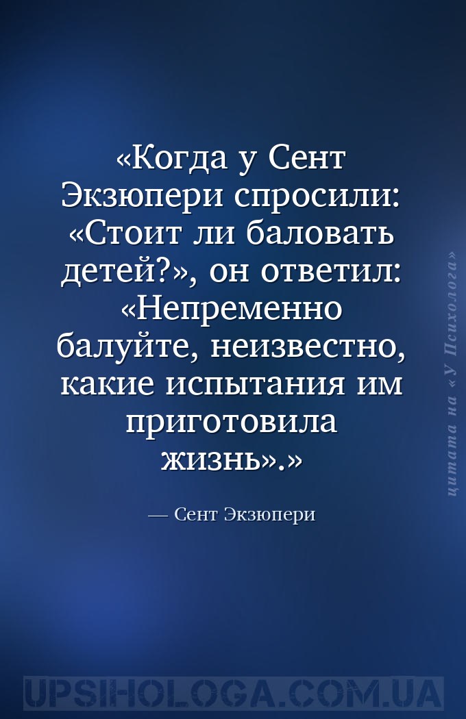 Когда у Сент Экзюпери спросили: «Стоит ли баловать детей?», он ответил: «Не... — Сент Экзюпери