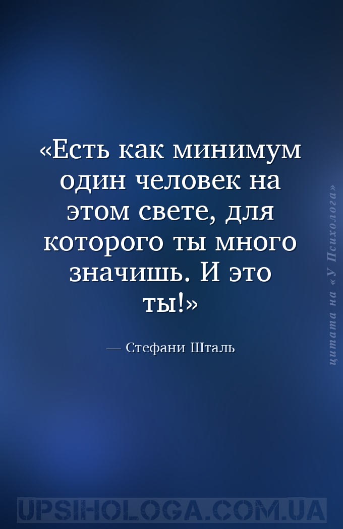 Есть как минимум один человек на этом свете, для которого ты много значишь.... — Стефани Шталь