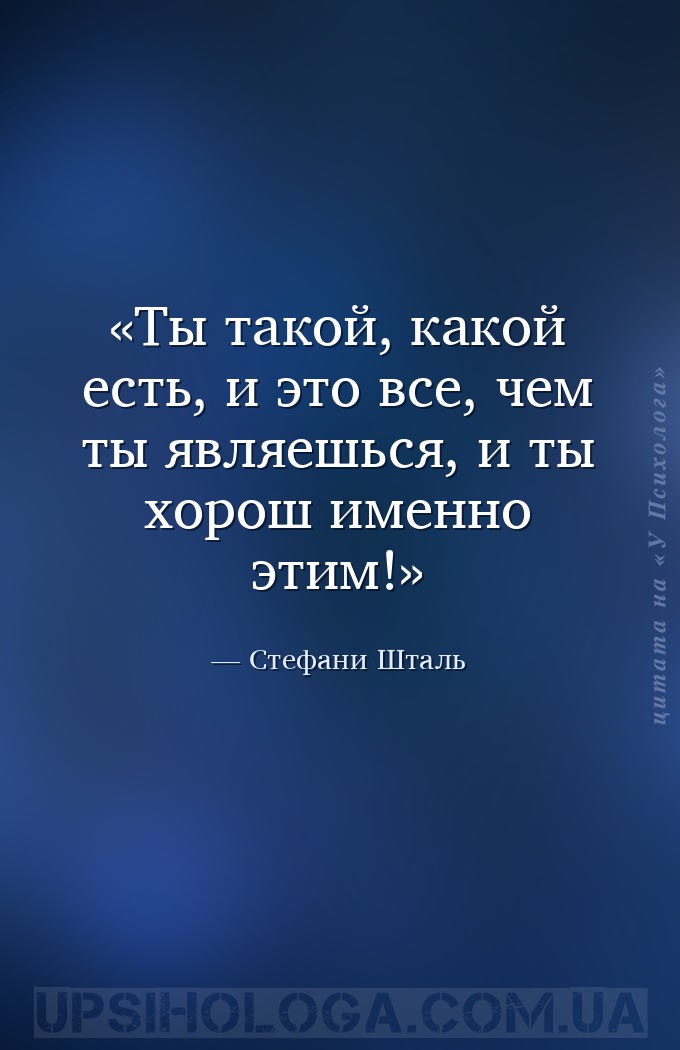 Ты такой, какой есть, и это все, чем ты являешься, и ты хорош именно этим! — Стефани Шталь