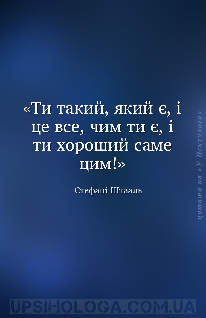 Ти такий, який є, і це все, чим ти є, і ти хороший саме цим! — Стефані Штааль