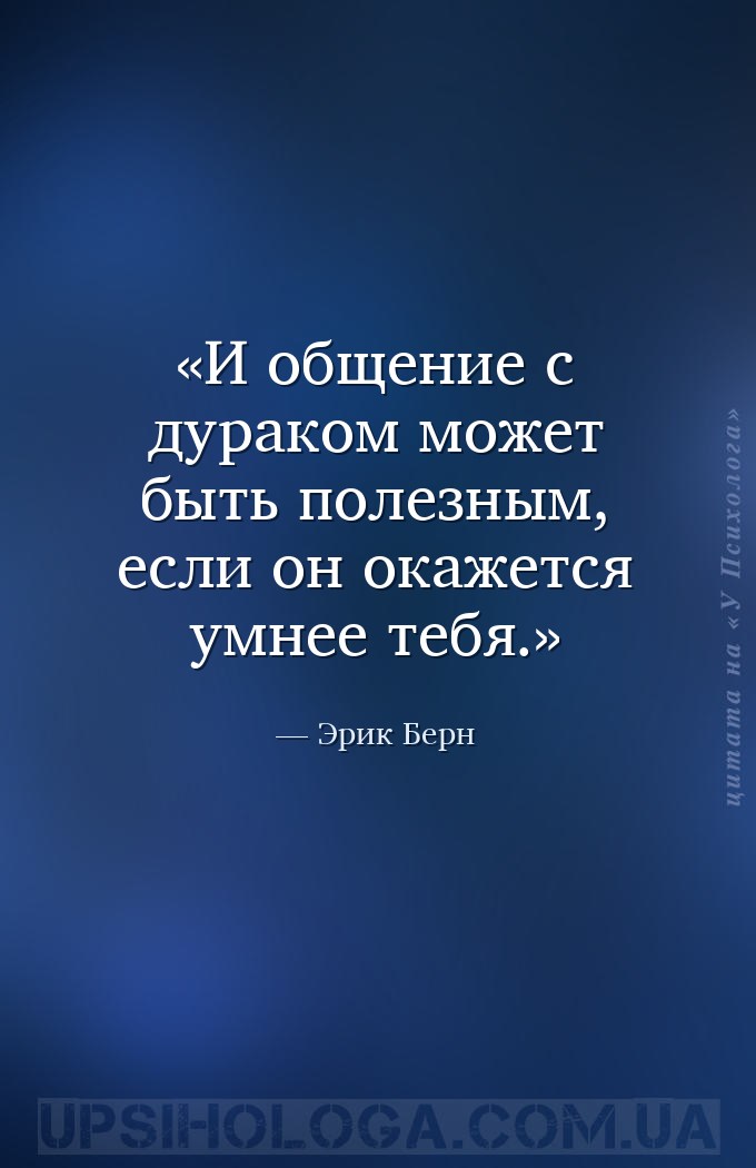 И общение с дураком может быть полезным, если он окажется умнее тебя. — Эрик Берн