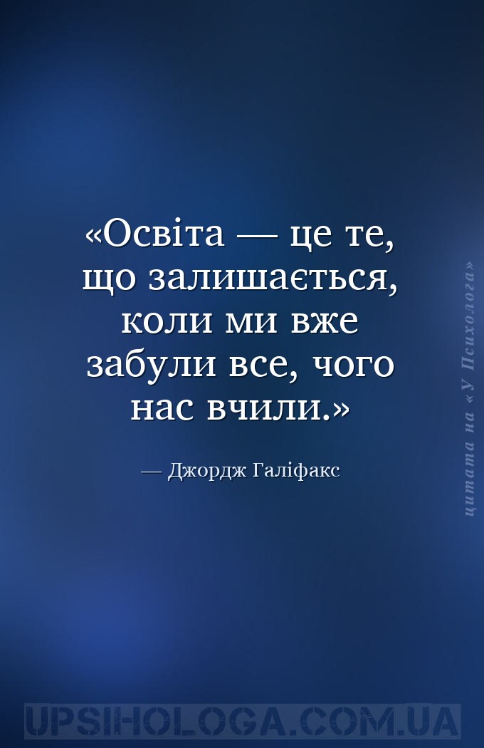 Освіта — це те, що залишається, коли ми вже забули все, чого нас вчили. — Джордж Галіфакс