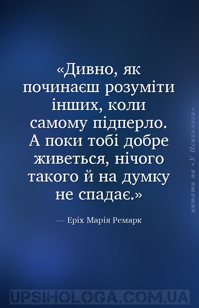Дивно, як починаєш розуміти інших, коли самому підперло. А поки тобі добре... — Еріх Марія Ремарк