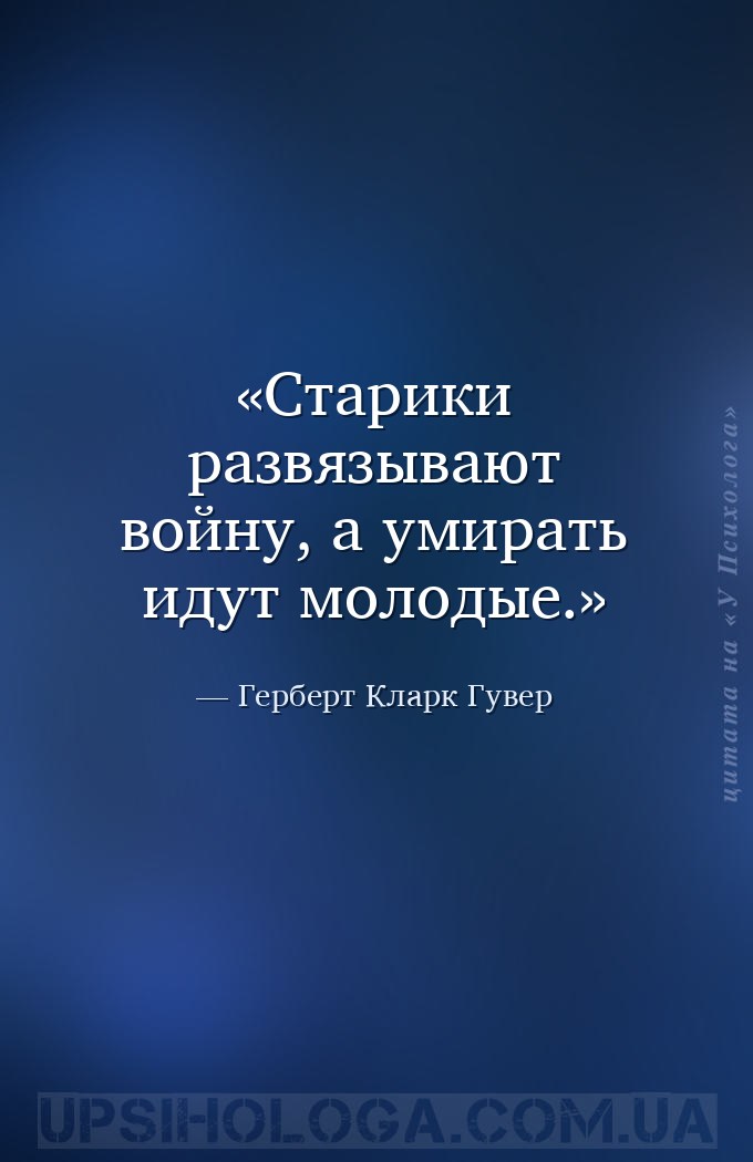 Старики развязывают войну, а умирать идут молодые. — Герберт Кларк Гувер