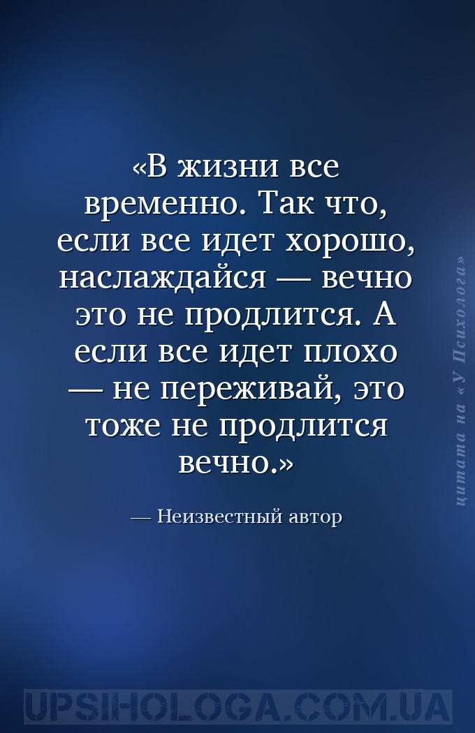 В жизни все временно. Так что, если все идет хорошо, наслаждайся — вечно эт... — Неизвестный автор
