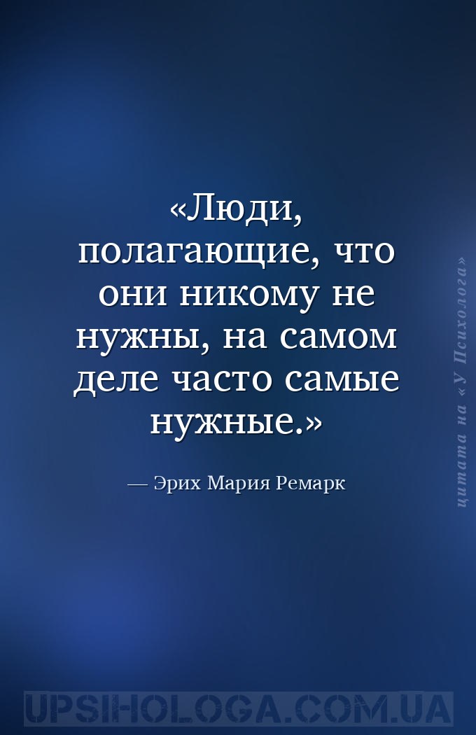 Люди, полагающие, что они никому не нужны, на самом деле часто самые нужные... — Эрих Мария Ремарк