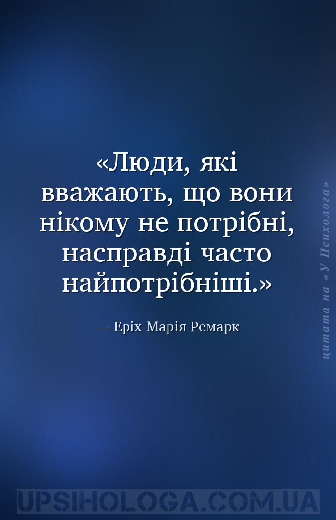 Люди, які вважають, що вони нікому не потрібні, насправді часто найпотрібні... — Еріх Марія Ремарк
